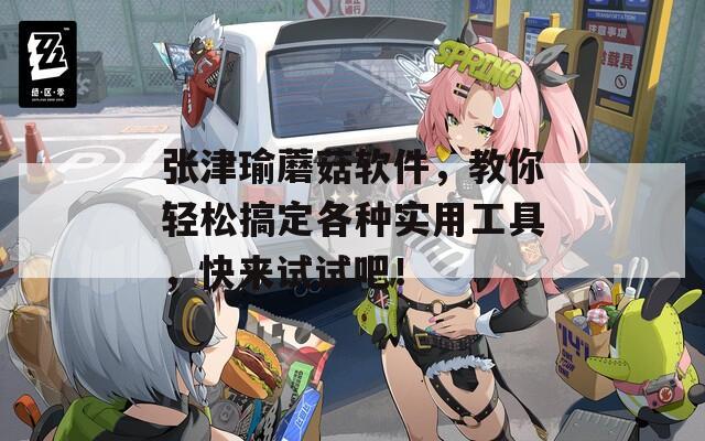 张津瑜蘑菇软件，教你轻松搞定各种实用工具，快来试试吧！