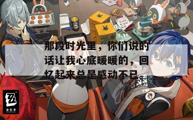 那段时光里，你们说的话让我心底暖暖的，回忆起来总是感动不已。