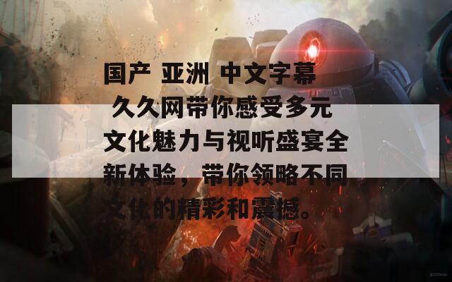 国产 亚洲 中文字幕 久久网带你感受多元文化魅力与视听盛宴全新体验，带你领略不同文化的精彩和震撼。
