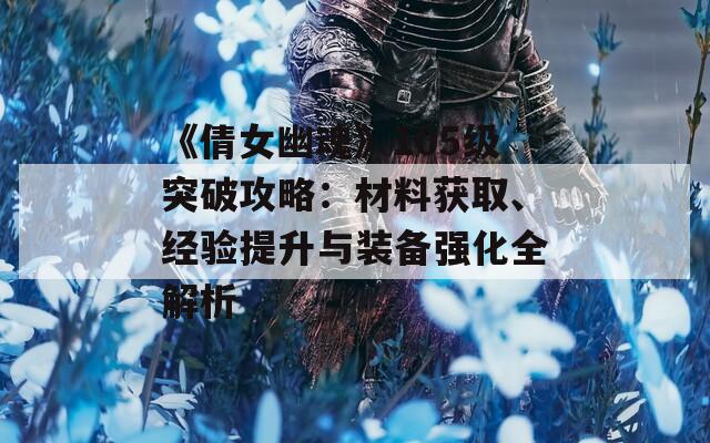 《倩女幽魂》105级突破攻略：材料获取、经验提升与装备强化全解析