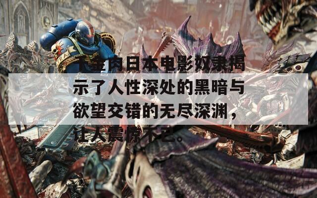 千金肉日本电影奴隶揭示了人性深处的黑暗与欲望交错的无尽深渊，让人震惊不已。