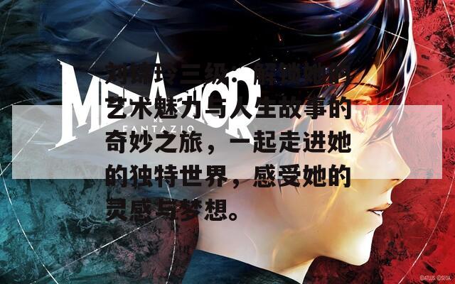 刘锦玲三级：解锁她的艺术魅力与人生故事的奇妙之旅，一起走进她的独特世界，感受她的灵感与梦想。