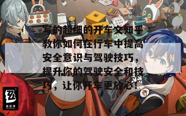 写的超细的开车文知乎教你如何在行车中提高安全意识与驾驶技巧，提升你的驾驶安全和技巧，让你开车更放心！