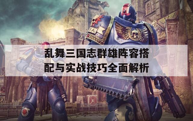 乱舞三国志群雄阵容搭配与实战技巧全面解析