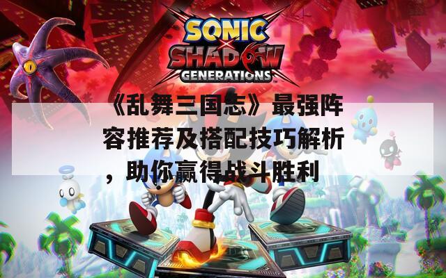 《乱舞三国志》最强阵容推荐及搭配技巧解析，助你赢得战斗胜利