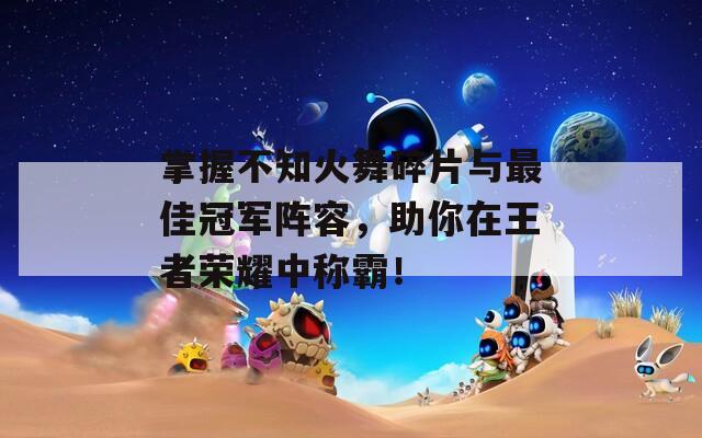 掌握不知火舞碎片与最佳冠军阵容，助你在王者荣耀中称霸！