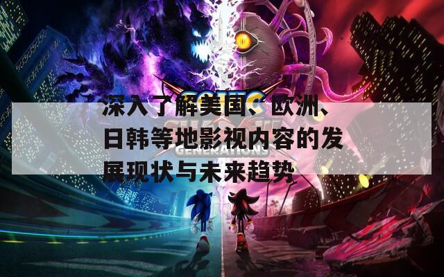 深入了解美国、欧洲、日韩等地影视内容的发展现状与未来趋势