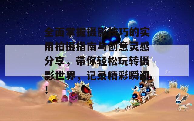 全面掌握摄影技巧的实用拍摄指南与创意灵感分享，带你轻松玩转摄影世界，记录精彩瞬间！