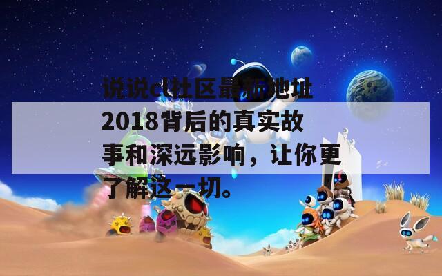 说说cl社区最新地址2018背后的真实故事和深远影响，让你更了解这一切。