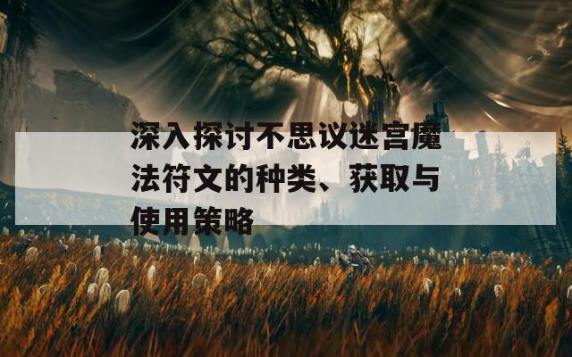 深入探讨不思议迷宫魔法符文的种类、获取与使用策略
