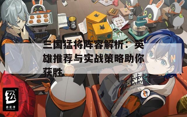 三国猛将阵容解析：英雄推荐与实战策略助你获胜