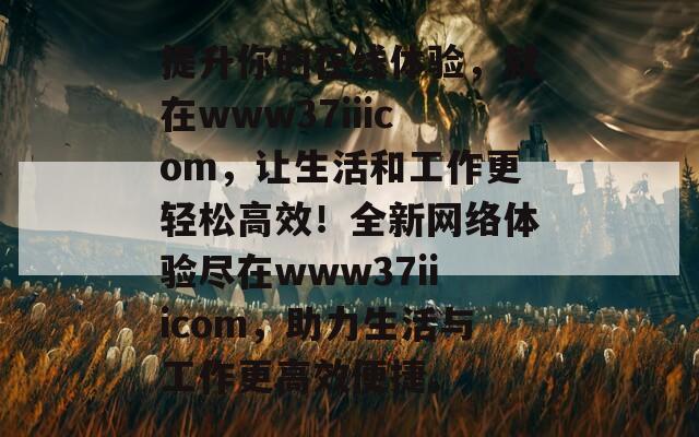 提升你的在线体验，就在www37iiicom，让生活和工作更轻松高效！全新网络体验尽在www37iiicom，助力生活与工作更高效便捷。