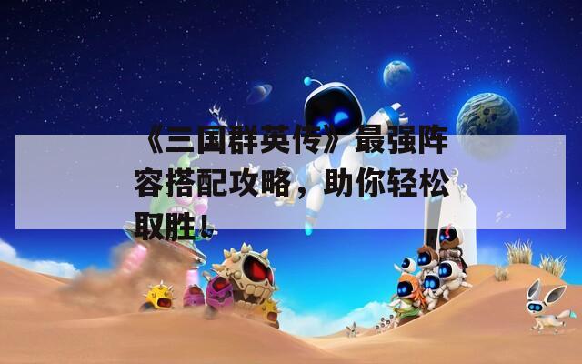 《三国群英传》最强阵容搭配攻略，助你轻松取胜！