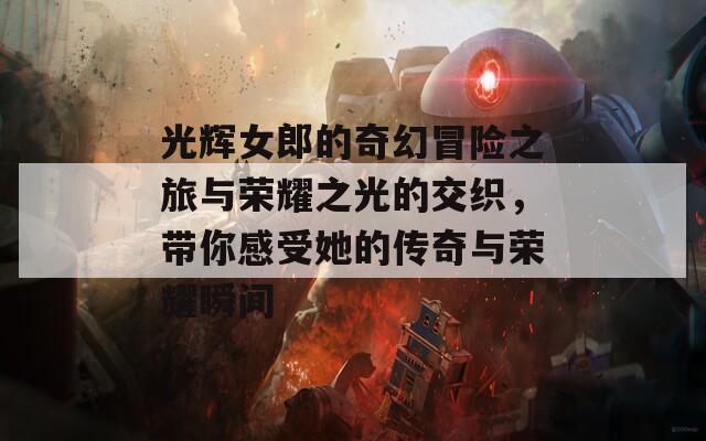 光辉女郎的奇幻冒险之旅与荣耀之光的交织，带你感受她的传奇与荣耀瞬间