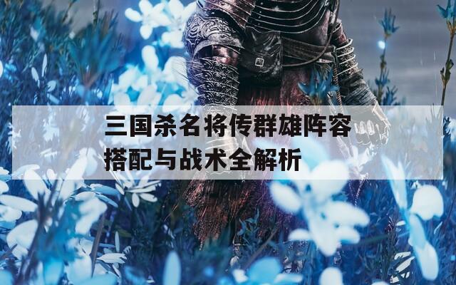 三国杀名将传群雄阵容搭配与战术全解析