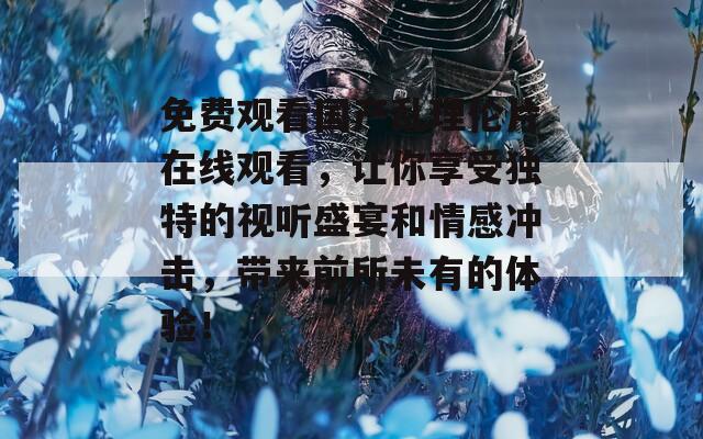 免费观看国产乱理伦片在线观看，让你享受独特的视听盛宴和情感冲击，带来前所未有的体验！