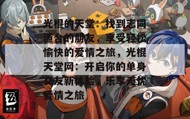 光棍的天堂：找到志同道合的朋友，享受轻松愉快的爱情之旅，光棍天堂网：开启你的单身交友新体验，乐享无忧爱情之旅