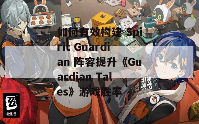 如何有效构建 Spirit Guardian 阵容提升《Guardian Tales》游戏胜率