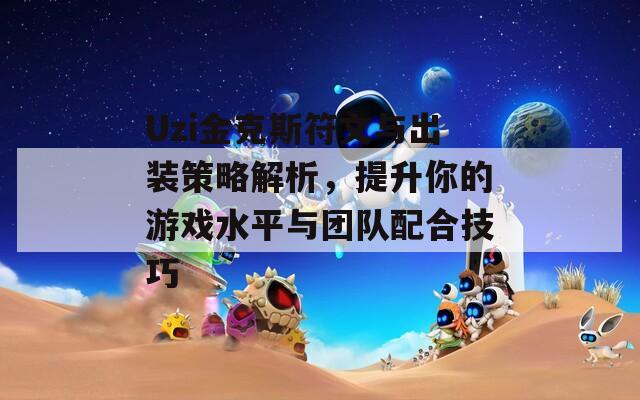 Uzi金克斯符文与出装策略解析，提升你的游戏水平与团队配合技巧