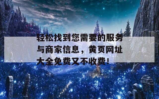 轻松找到您需要的服务与商家信息，黄页网址大全免费又不收费！
