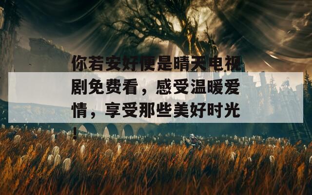 你若安好便是晴天电视剧免费看，感受温暖爱情，享受那些美好时光！