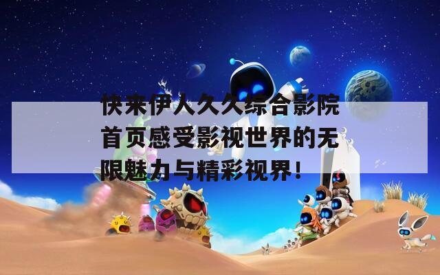 快来伊人久久综合影院首页感受影视世界的无限魅力与精彩视界！