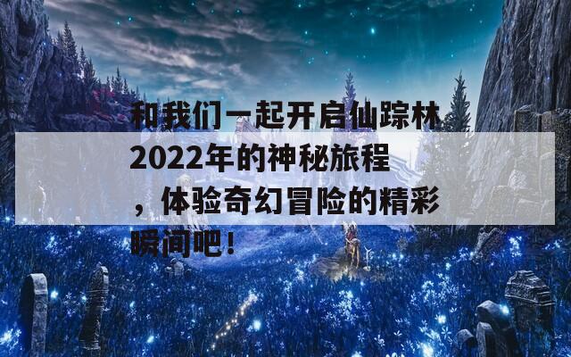 和我们一起开启仙踪林2022年的神秘旅程，体验奇幻冒险的精彩瞬间吧！