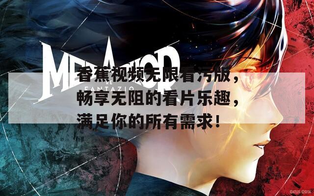 香蕉视频无限看污版，畅享无阻的看片乐趣，满足你的所有需求！