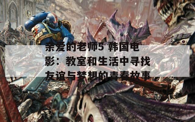 亲爱的老师5 韩国电影：教室和生活中寻找友谊与梦想的青春故事
