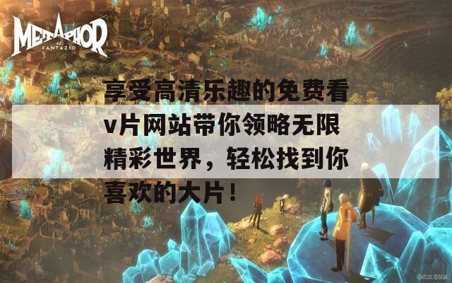 享受高清乐趣的免费看v片网站带你领略无限精彩世界，轻松找到你喜欢的大片！