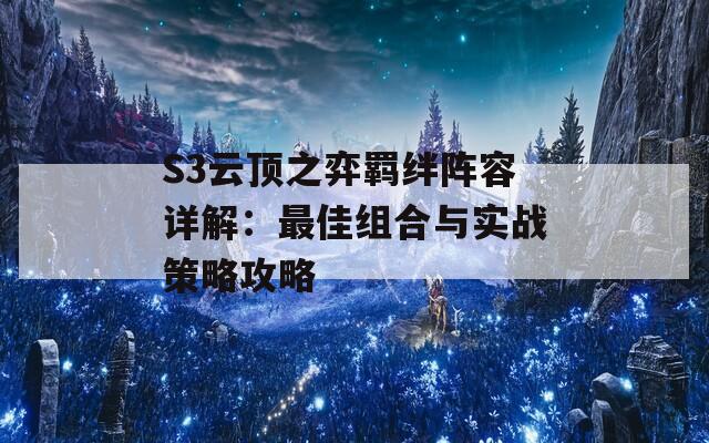 S3云顶之弈羁绊阵容详解：最佳组合与实战策略攻略