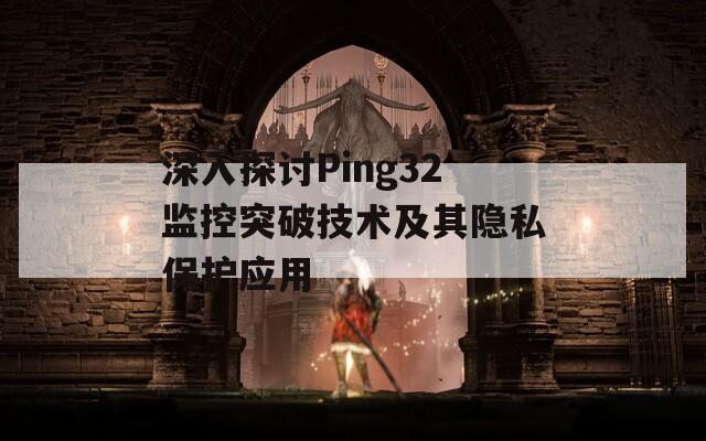 深入探讨Ping32监控突破技术及其隐私保护应用
