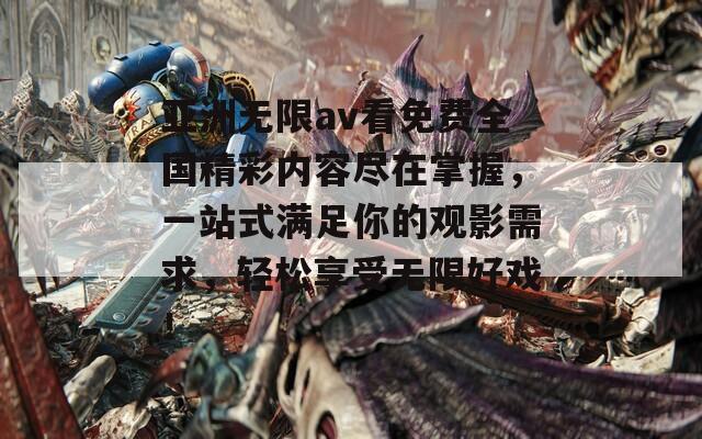 亚洲无限av看免费全国精彩内容尽在掌握，一站式满足你的观影需求，轻松享受无限好戏！
