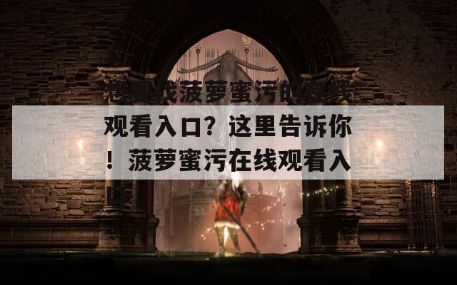 想要找菠萝蜜污的在线观看入口？这里告诉你！菠萝蜜污在线观看入口