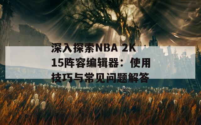 深入探索NBA 2K15阵容编辑器：使用技巧与常见问题解答