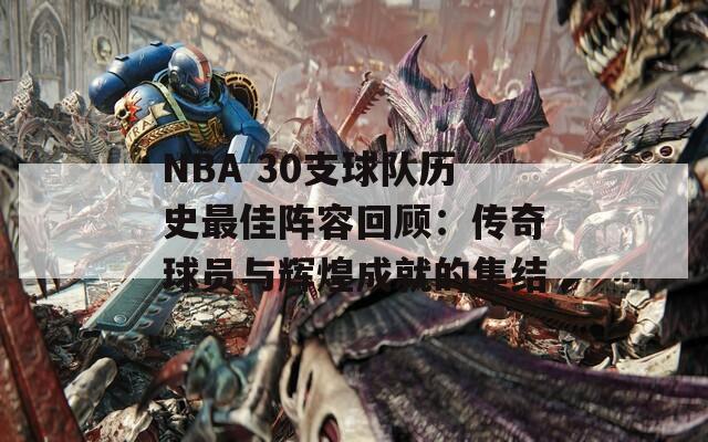 NBA 30支球队历史最佳阵容回顾：传奇球员与辉煌成就的集结