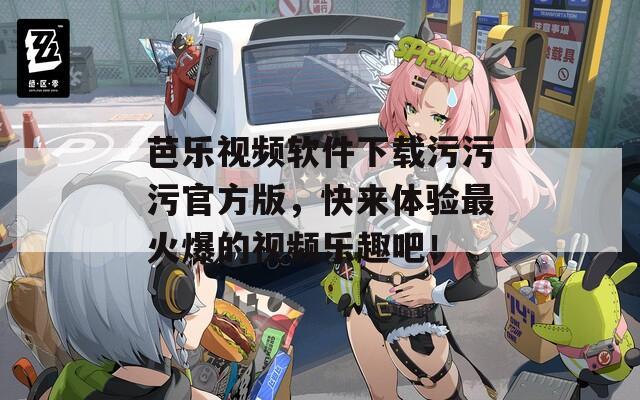芭乐视频软件下载污污污官方版，快来体验最火爆的视频乐趣吧！