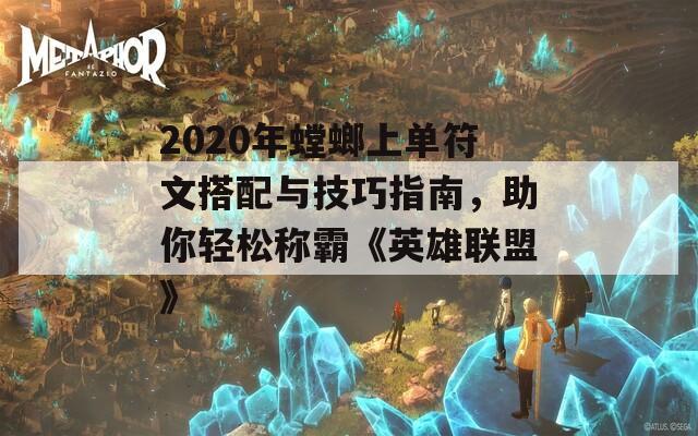 2020年螳螂上单符文搭配与技巧指南，助你轻松称霸《英雄联盟》
