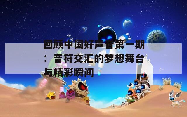 回顾中国好声音第一期：音符交汇的梦想舞台与精彩瞬间