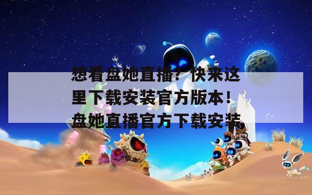 想看盘她直播？快来这里下载安装官方版本！盘她直播官方下载安装