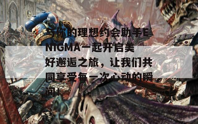 与你的理想约会助手ENIGMA一起开启美好邂逅之旅，让我们共同享受每一次心动的瞬间！