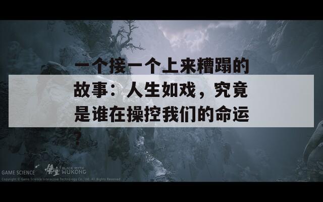 一个接一个上来糟蹋的故事：人生如戏，究竟是谁在操控我们的命运？