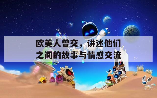 欧美人曾交，讲述他们之间的故事与情感交流