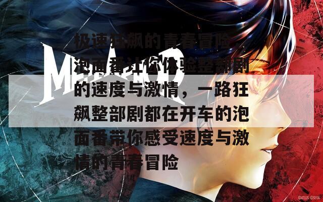极速狂飙的青春冒险，泡面番让你体验整部剧的速度与激情，一路狂飙整部剧都在开车的泡面番带你感受速度与激情的青春冒险