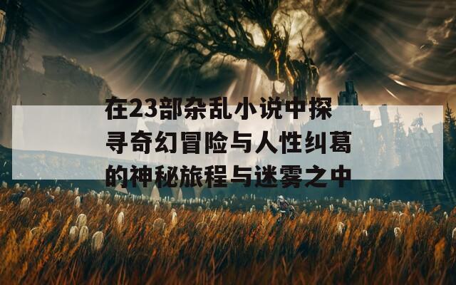 在23部杂乱小说中探寻奇幻冒险与人性纠葛的神秘旅程与迷雾之中