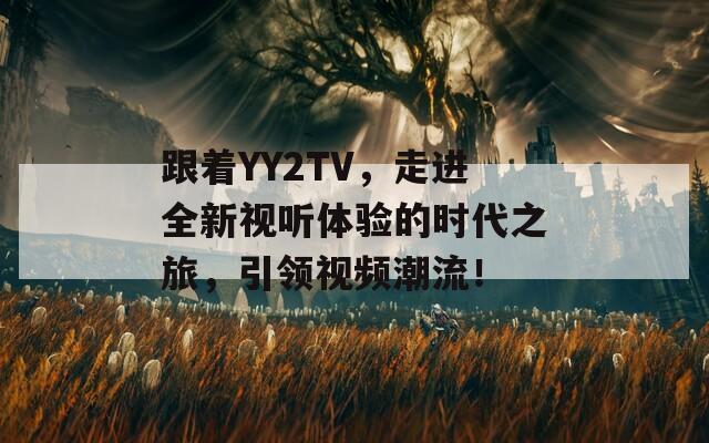 跟着YY2TV，走进全新视听体验的时代之旅，引领视频潮流！