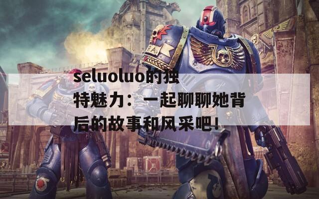 seluoluo的独特魅力：一起聊聊她背后的故事和风采吧！