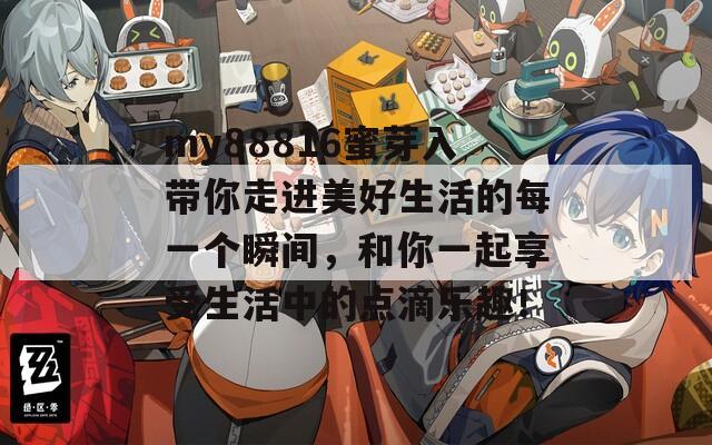 my88816蜜芽入带你走进美好生活的每一个瞬间，和你一起享受生活中的点滴乐趣！