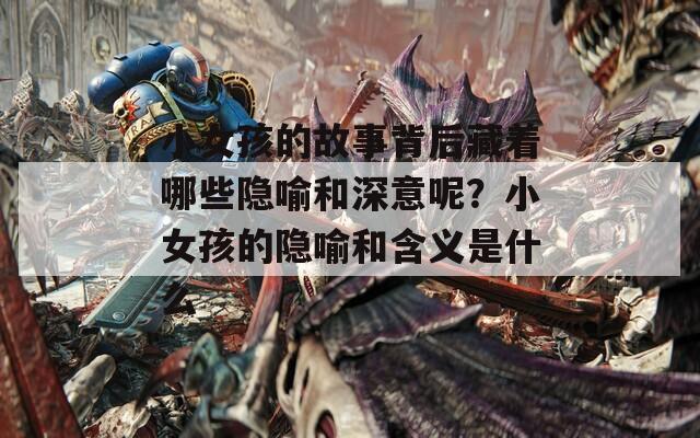 小女孩的故事背后藏着哪些隐喻和深意呢？小女孩的隐喻和含义是什么