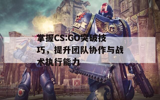 掌握CS:GO突破技巧，提升团队协作与战术执行能力